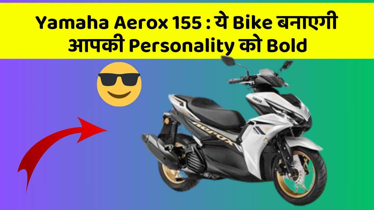 Yamaha Aerox 155: ये Bike बनाएगी आपकी Personality को Bold