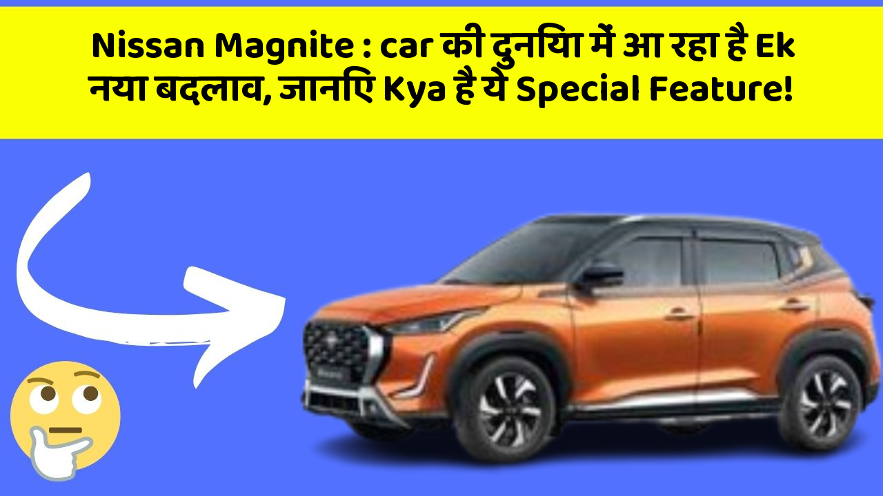 Nissan Magnite:car की दुनिया में आ रहा है Ek नया बदलाव, जानिए Kya है ये Special Feature!