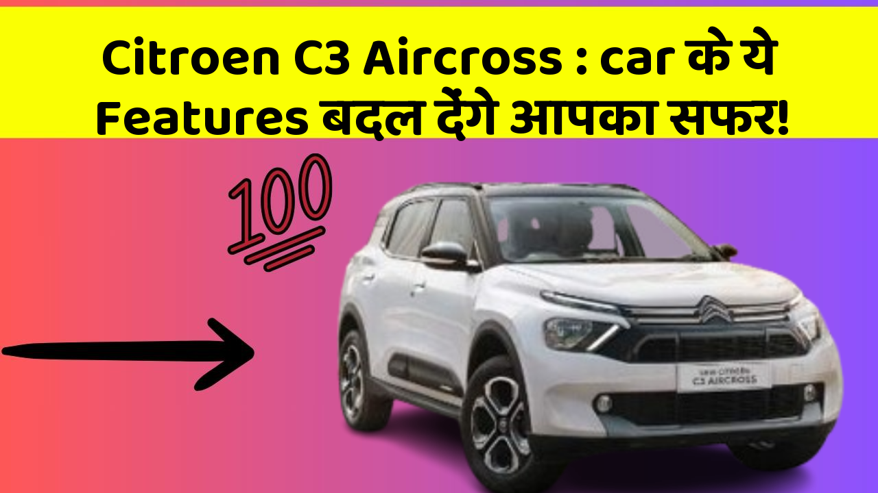 Citroen C3 Aircross: car के ये Features बदल देंगे आपका सफर!